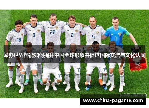举办世界杯能如何提升中国全球形象并促进国际交流与文化认同