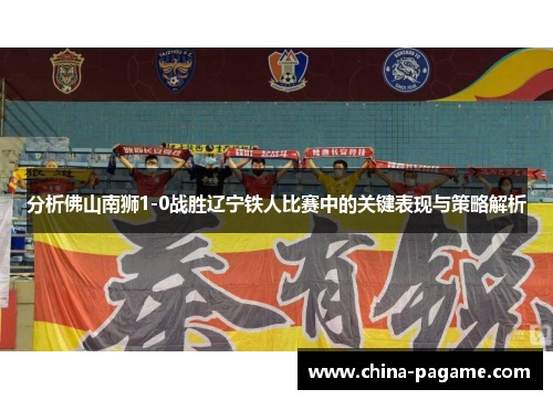 分析佛山南狮1-0战胜辽宁铁人比赛中的关键表现与策略解析