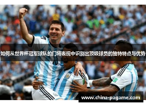 如何从世界杯冠军球队的门将表现中识别出顶级球员的独特特点与优势 如何从世界杯冠军球队的门将表现中识别出顶级球员的独特特点与优势