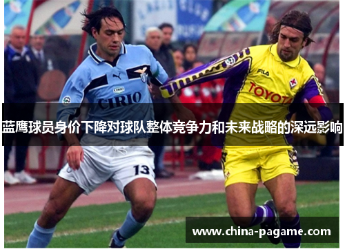 蓝鹰球员身价下降对球队整体竞争力和未来战略的深远影响 蓝鹰球员身价下降对球队整体竞争力和未来战略的深远影响