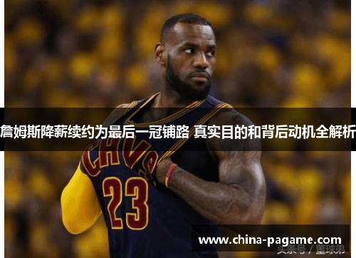 詹姆斯降薪续约为最后一冠铺路 真实目的和背后动机全解析