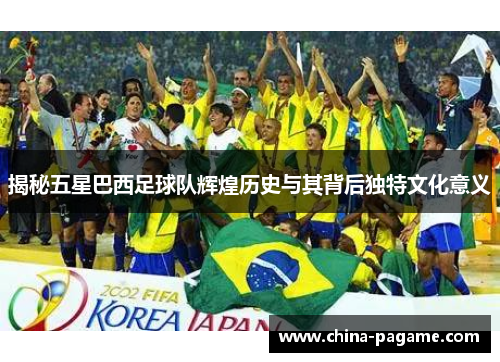 揭秘五星巴西足球队辉煌历史与其背后独特文化意义