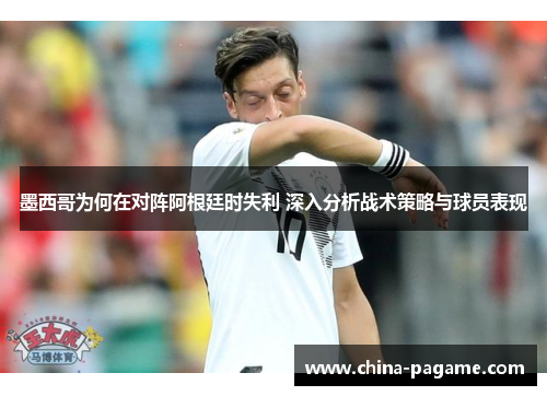 墨西哥为何在对阵阿根廷时失利 深入分析战术策略与球员表现