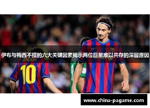 伊布与梅西不搭的六大关键因素揭示两位巨星难以共存的深层原因