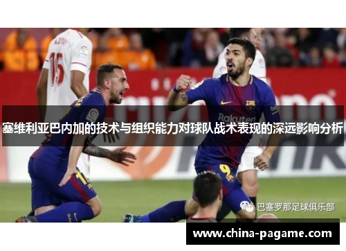塞维利亚巴内加的技术与组织能力对球队战术表现的深远影响分析
