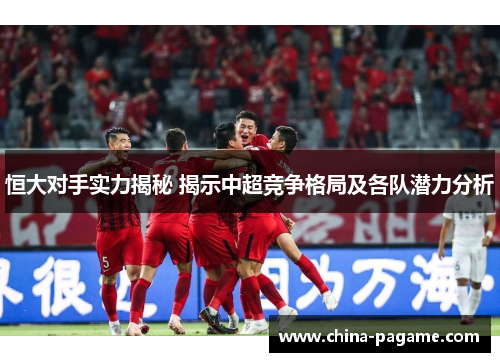 恒大对手实力揭秘 揭示中超竞争格局及各队潜力分析