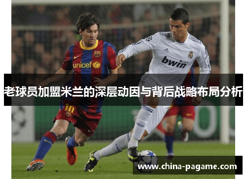 老球员加盟米兰的深层动因与背后战略布局分析