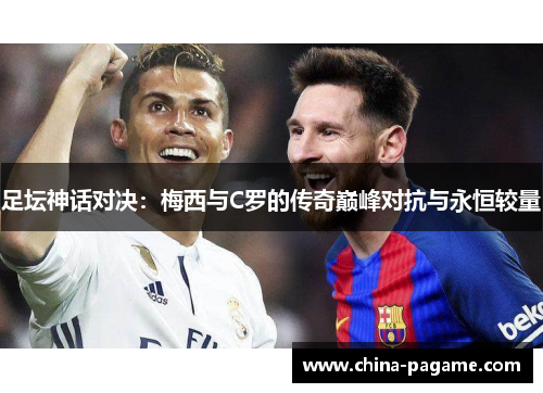 足坛神话对决:梅西与C罗的传奇巅峰对抗与永恒较量 足坛神话对决:梅西与C罗的传奇巅峰对抗与永恒较量