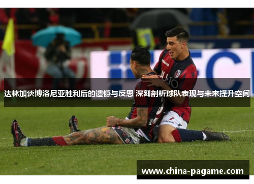 达林加谈博洛尼亚胜利后的遗憾与反思 深刻剖析球队表现与未来提升空间