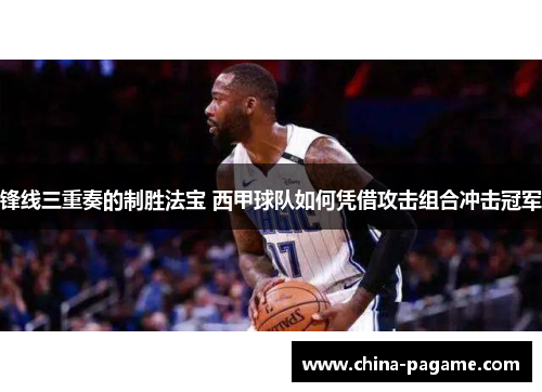 锋线三重奏的制胜法宝 西甲球队如何凭借攻击组合冲击冠军