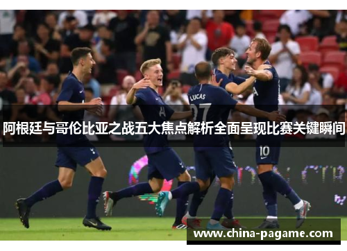 阿根廷与哥伦比亚之战五大焦点解析全面呈现比赛关键瞬间 阿根廷与哥伦比亚之战五大焦点解析全面呈现比赛关键瞬间