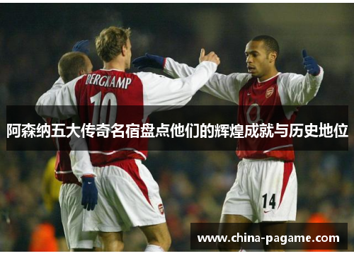 阿森纳五大传奇名宿盘点他们的辉煌成就与历史地位