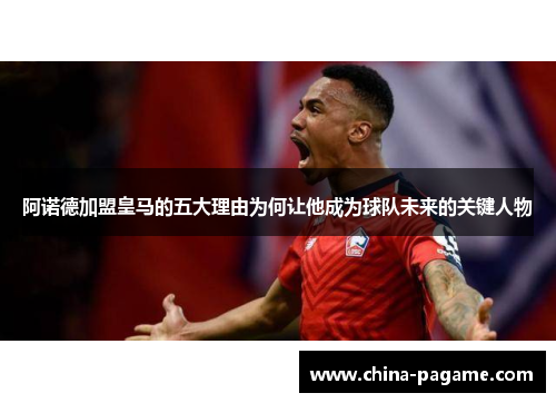 阿诺德加盟皇马的五大理由为何让他成为球队未来的关键人物