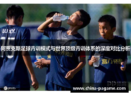 阿贾克斯足球青训模式与世界顶级青训体系的深度对比分析