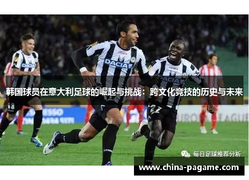韩国球员在意大利足球的崛起与挑战：跨文化竞技的历史与未来