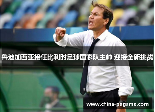 鲁迪加西亚接任比利时足球国家队主帅 迎接全新挑战