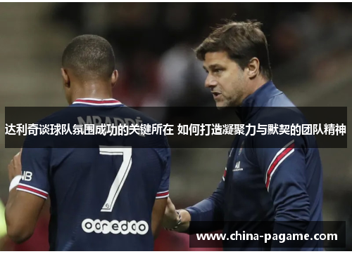 达利奇谈球队氛围成功的关键所在 如何打造凝聚力与默契的团队精神
