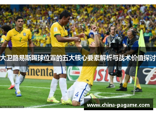 大卫路易斯踢球位置的五大核心要素解析与战术价值探讨 大卫路易斯踢球位置的五大核心要素解析与战术价值探讨