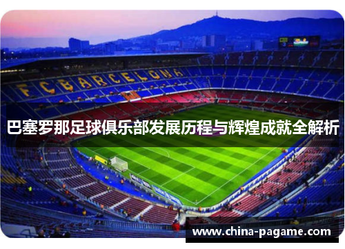 巴塞罗那足球俱乐部发展历程与辉煌成就全解析