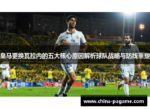 皇马更换瓦拉内的五大核心原因解析球队战略与防线重塑