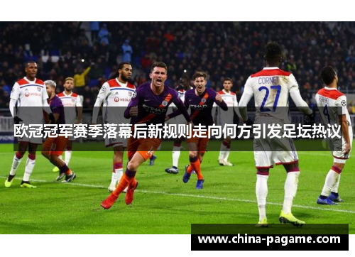 欧冠冠军赛季落幕后新规则走向何方引发足坛热议
