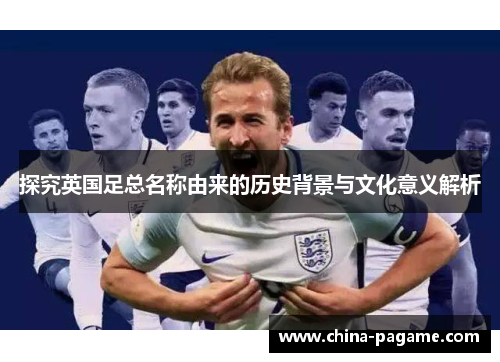 探究英国足总名称由来的历史背景与文化意义解析