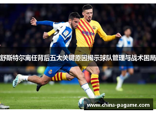 舒斯特尔离任背后五大关键原因揭示球队管理与战术困局