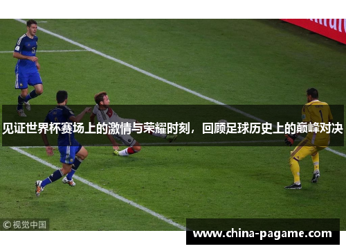 见证世界杯赛场上的激情与荣耀时刻，回顾足球历史上的巅峰对决