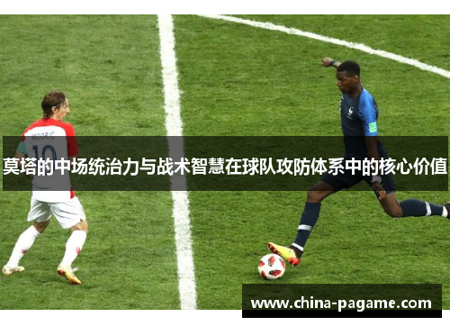 莫塔的中场统治力与战术智慧在球队攻防体系中的核心价值