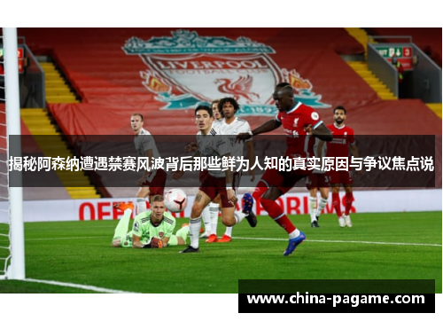 揭秘阿森纳遭遇禁赛风波背后那些鲜为人知的真实原因与争议焦点说