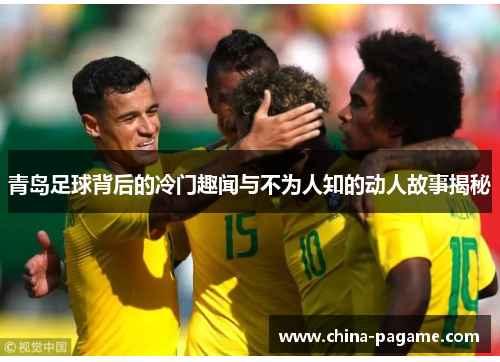 青岛足球背后的冷门趣闻与不为人知的动人故事揭秘