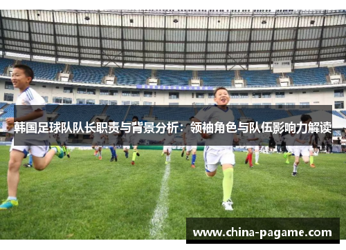 韩国足球队队长职责与背景分析：领袖角色与队伍影响力解读