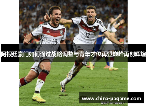 阿根廷豪门如何通过战略调整与青年才俊再登巅峰再创辉煌