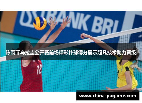 陈雨菲乌拉圭公开赛前场精彩扑球得分展示超凡技术助力晋级