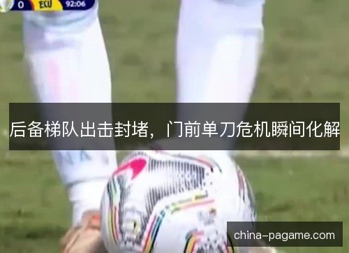 后备梯队出击封堵，门前单刀危机瞬间化解